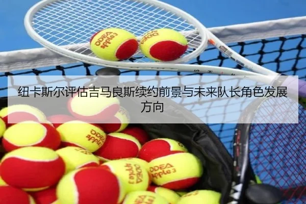 纽卡斯尔评估吉马良斯续约前景与未来队长角色发展方向