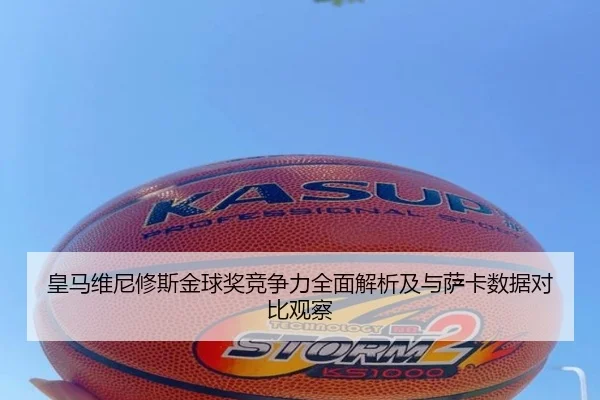 皇马维尼修斯金球奖竞争力全面解析及与萨卡数据对比观察