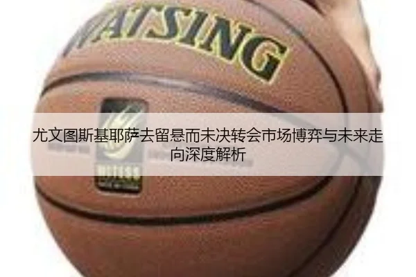 尤文图斯基耶萨去留悬而未决转会市场博弈与未来走向深度解析