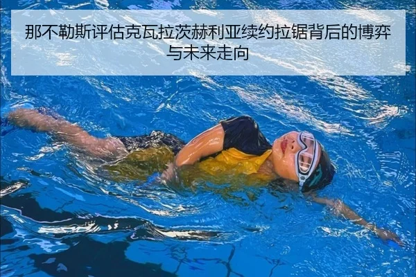 那不勒斯评估克瓦拉茨赫利亚续约拉锯背后的博弈与未来走向