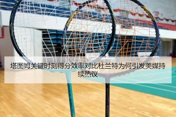 塔图姆关键时刻得分效率对比杜兰特为何引发美媒持续热议
